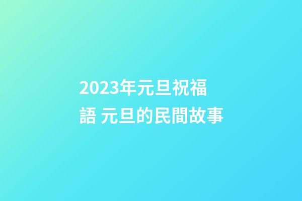 2023年元旦祝福語 元旦的民間故事